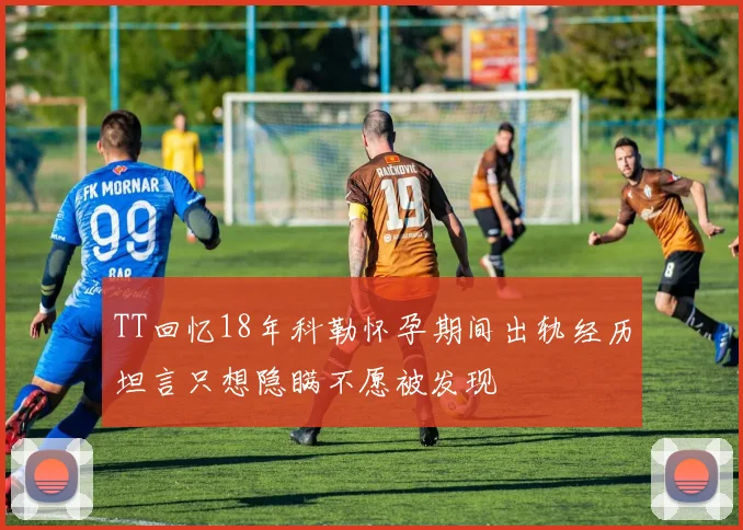 TT回忆18年科勒怀孕期间出轨经历坦言只想隐瞒不愿被发现