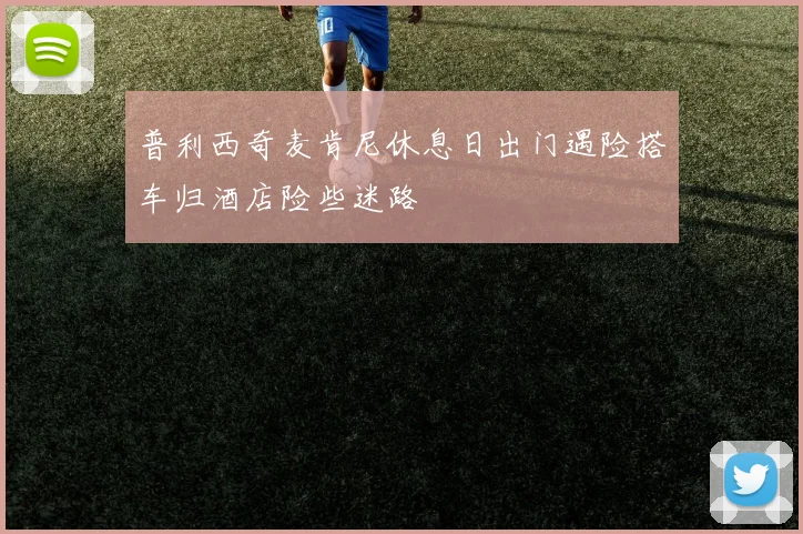 普利西奇麦肯尼休息日出门遇险搭车归酒店险些迷路